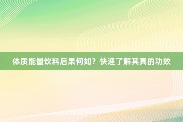 体质能量饮料后果何如？快速了解其真的功效